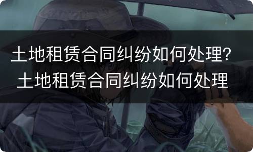 土地租赁合同纠纷如何处理？ 土地租赁合同纠纷如何处理