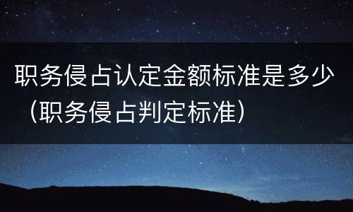 职务侵占认定金额标准是多少（职务侵占判定标准）