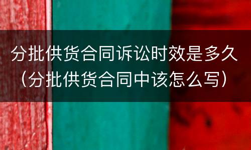 分批供货合同诉讼时效是多久（分批供货合同中该怎么写）