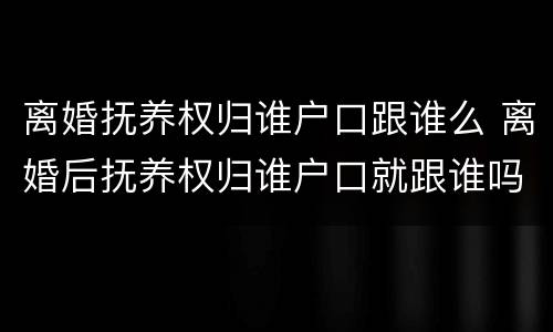 离婚抚养权归谁户口跟谁么 离婚后抚养权归谁户口就跟谁吗