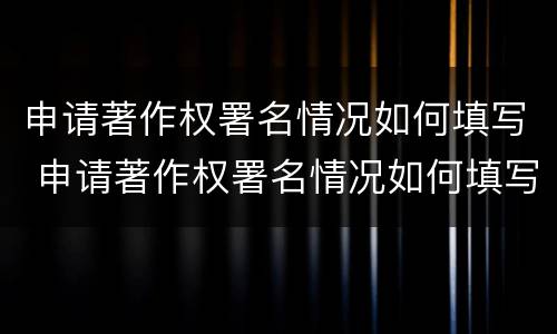 申请著作权署名情况如何填写 申请著作权署名情况如何填写才正确