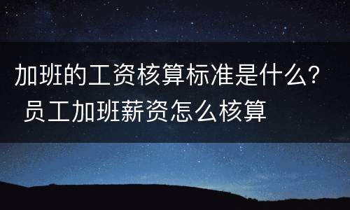 加班的工资核算标准是什么？ 员工加班薪资怎么核算