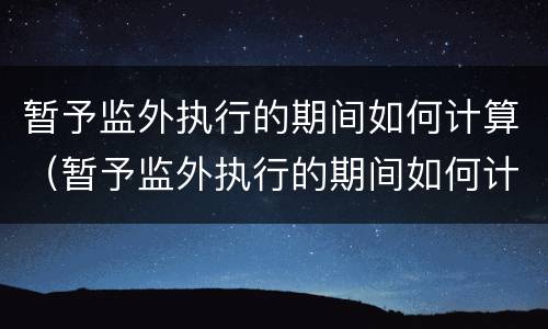 暂予监外执行的期间如何计算（暂予监外执行的期间如何计算罚款）