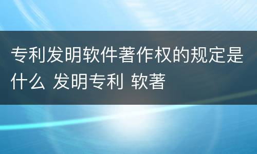 专利发明软件著作权的规定是什么 发明专利 软著