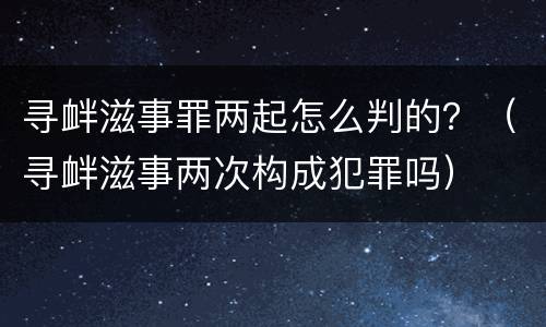 寻衅滋事罪两起怎么判的？（寻衅滋事两次构成犯罪吗）