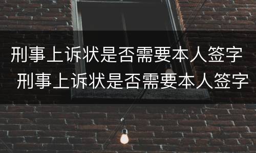 刑事上诉状是否需要本人签字 刑事上诉状是否需要本人签字盖章