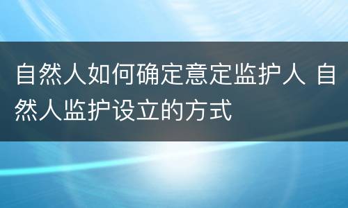 自然人如何确定意定监护人 自然人监护设立的方式