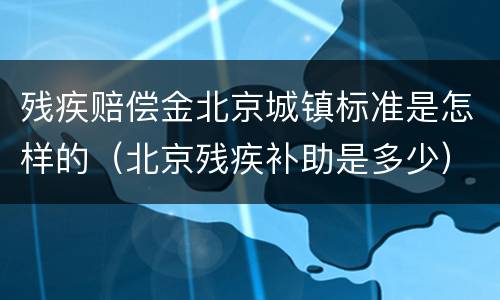 残疾赔偿金北京城镇标准是怎样的（北京残疾补助是多少）