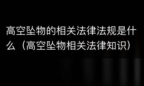 高空坠物的相关法律法规是什么（高空坠物相关法律知识）