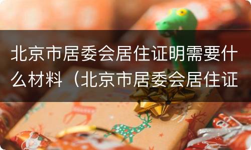 北京市居委会居住证明需要什么材料（北京市居委会居住证明需要什么材料呢）