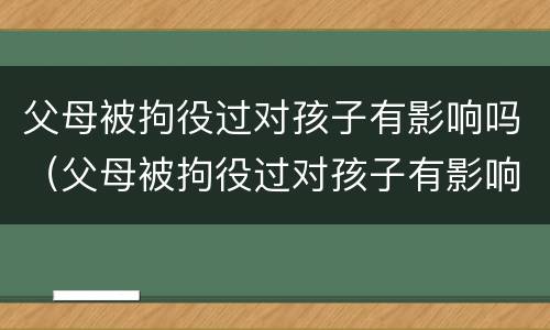 父母被拘役过对孩子有影响吗（父母被拘役过对孩子有影响没）