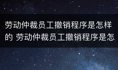 劳动仲裁员工撤销程序是怎样的 劳动仲裁员工撤销程序是怎样的流程