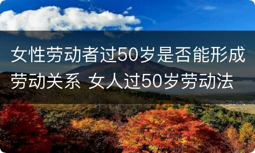 女性劳动者过50岁是否能形成劳动关系 女人过50岁劳动法