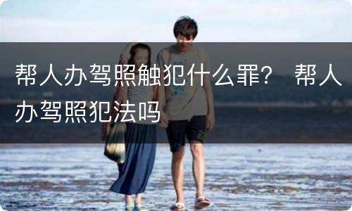 帮人办驾照触犯什么罪？ 帮人办驾照犯法吗