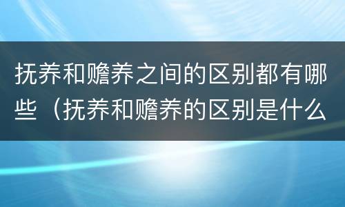 抚养和赡养之间的区别都有哪些（抚养和赡养的区别是什么）