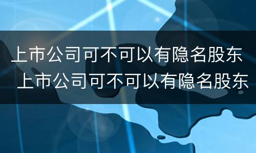 上市公司可不可以有隐名股东 上市公司可不可以有隐名股东出资