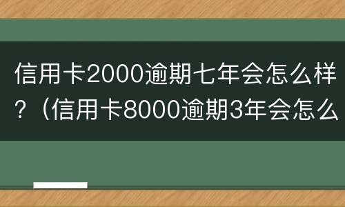 信用卡2000逾期七年会怎么样?（信用卡8000逾期3年会怎么样）