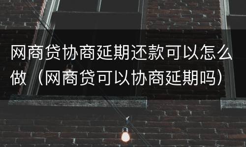 网商贷协商延期还款可以怎么做（网商贷可以协商延期吗）