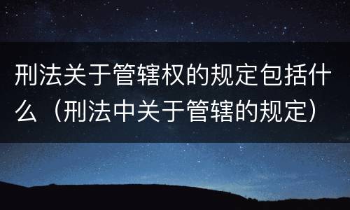 刑法关于管辖权的规定包括什么（刑法中关于管辖的规定）