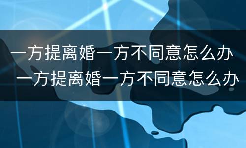 一方提离婚一方不同意怎么办 一方提离婚一方不同意怎么办手续