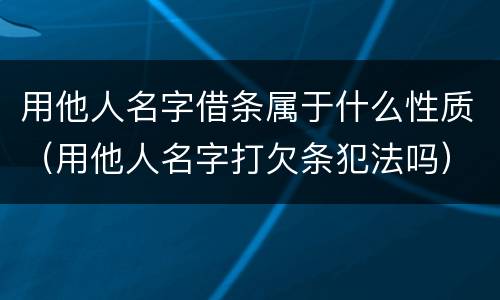 用他人名字借条属于什么性质（用他人名字打欠条犯法吗）