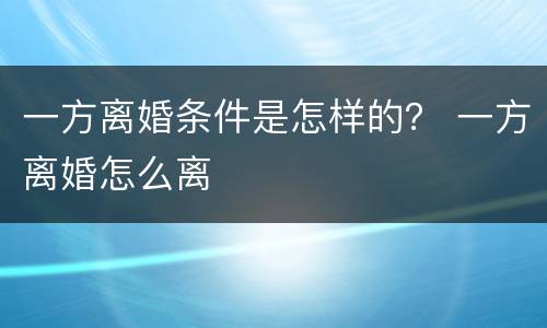 一方离婚条件是怎样的？ 一方离婚怎么离