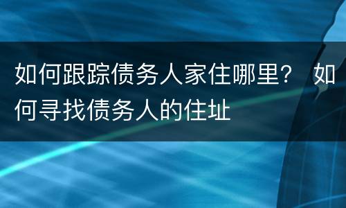 如何跟踪债务人家住哪里？ 如何寻找债务人的住址