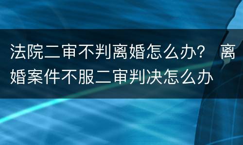 法院二审不判离婚怎么办？ 离婚案件不服二审判决怎么办