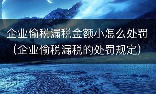 企业偷税漏税金额小怎么处罚（企业偷税漏税的处罚规定）