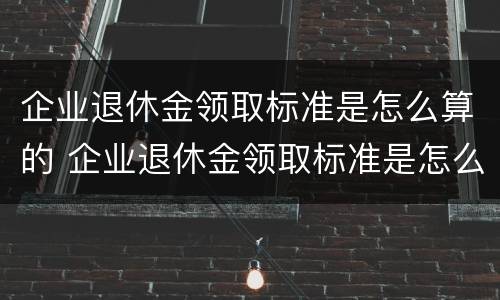 企业退休金领取标准是怎么算的 企业退休金领取标准是怎么算的呢