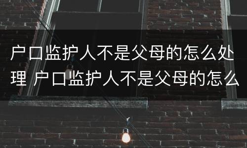 户口监护人不是父母的怎么处理 户口监护人不是父母的怎么处理婚姻关系