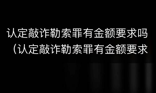 认定敲诈勒索罪有金额要求吗（认定敲诈勒索罪有金额要求吗判几年）