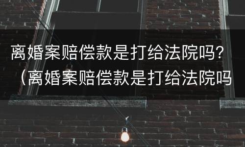 离婚案赔偿款是打给法院吗？（离婚案赔偿款是打给法院吗还是法院）