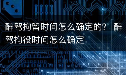 醉驾拘留时间怎么确定的？ 醉驾拘役时间怎么确定