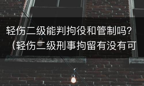 轻伤二级能判拘役和管制吗？（轻伤二级刑事拘留有没有可能不用判刑）