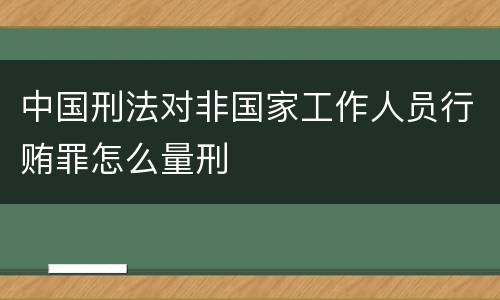 中国刑法对非国家工作人员行贿罪怎么量刑