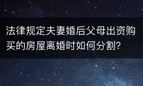 法律规定夫妻婚后父母出资购买的房屋离婚时如何分割？