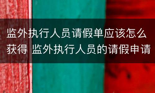 监外执行人员请假单应该怎么获得 监外执行人员的请假申请大全