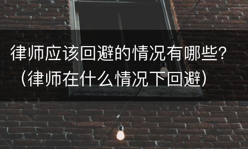 律师应该回避的情况有哪些？（律师在什么情况下回避）