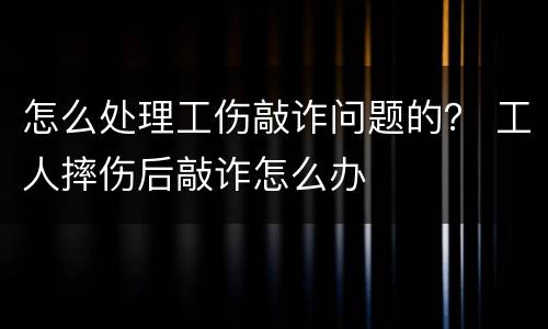 怎么处理工伤敲诈问题的？ 工人摔伤后敲诈怎么办