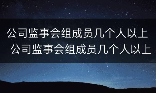 公司监事会组成员几个人以上 公司监事会组成员几个人以上有权