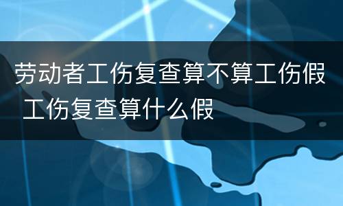 劳动者工伤复查算不算工伤假 工伤复查算什么假