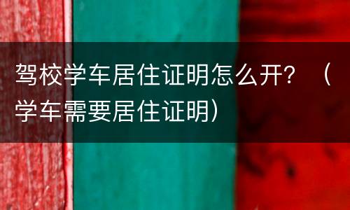 驾校学车居住证明怎么开？（学车需要居住证明）