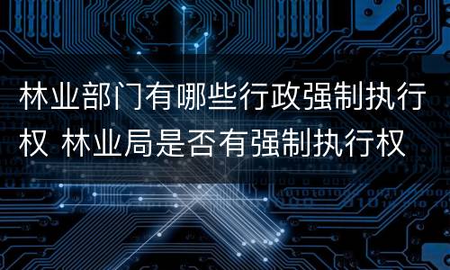 林业部门有哪些行政强制执行权 林业局是否有强制执行权