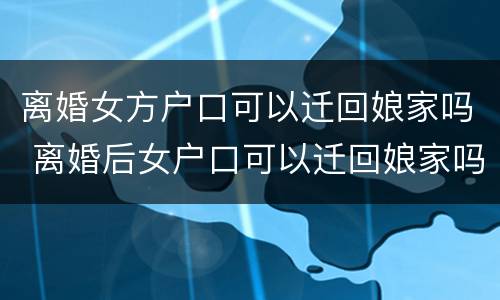 离婚女方户口可以迁回娘家吗 离婚后女户口可以迁回娘家吗