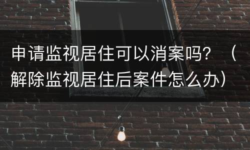 申请监视居住可以消案吗？（解除监视居住后案件怎么办）