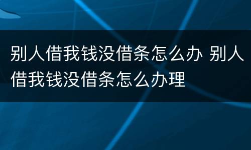 别人借我钱没借条怎么办 别人借我钱没借条怎么办理