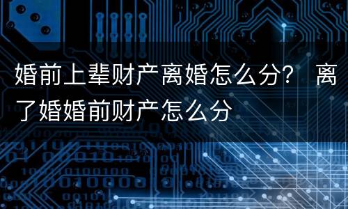 婚前上辈财产离婚怎么分？ 离了婚婚前财产怎么分