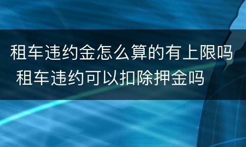 租车违约金怎么算的有上限吗 租车违约可以扣除押金吗