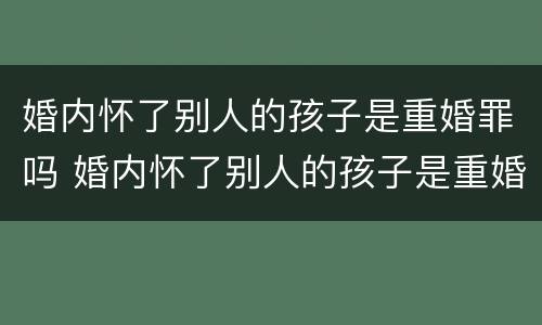 婚内怀了别人的孩子是重婚罪吗 婚内怀了别人的孩子是重婚罪吗知乎